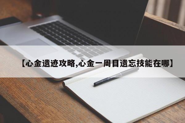 【心金遗迹攻略,心金一周目遗忘技能在哪】