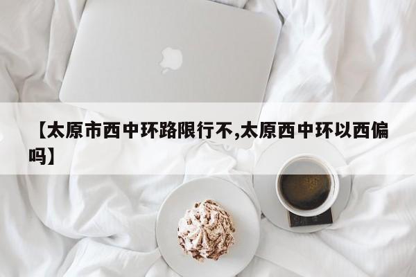 【太原市西中环路限行不,太原西中环以西偏吗】