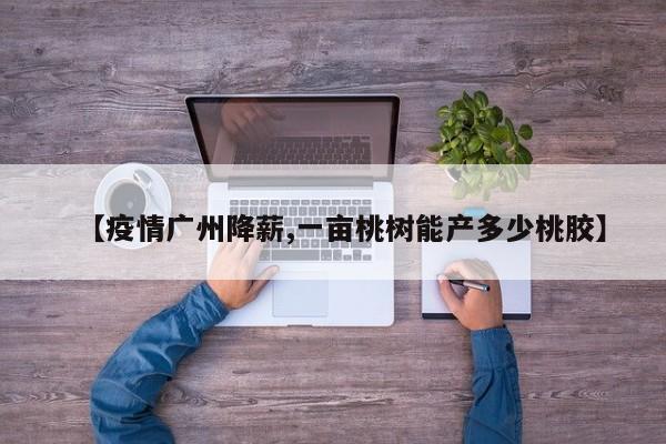 【疫情广州降薪,一亩桃树能产多少桃胶】