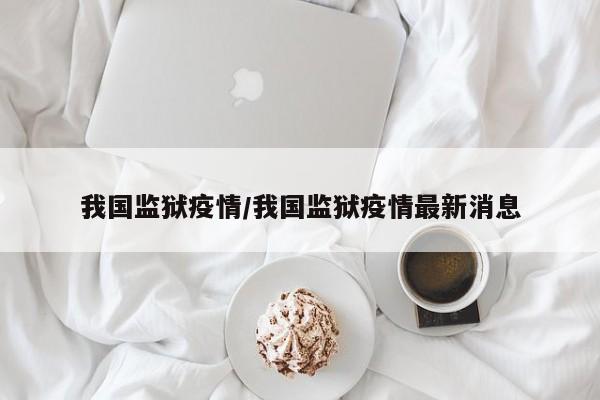 我国监狱疫情/我国监狱疫情最新消息