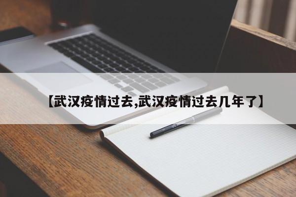 【武汉疫情过去,武汉疫情过去几年了】
