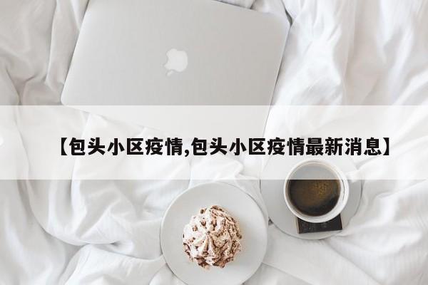 【包头小区疫情,包头小区疫情最新消息】