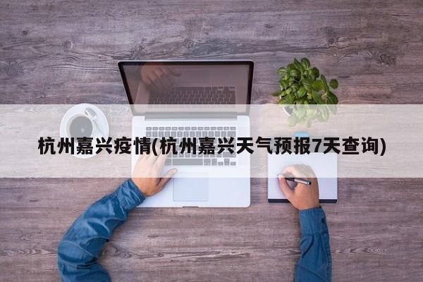 杭州嘉兴疫情(杭州嘉兴天气预报7天查询)