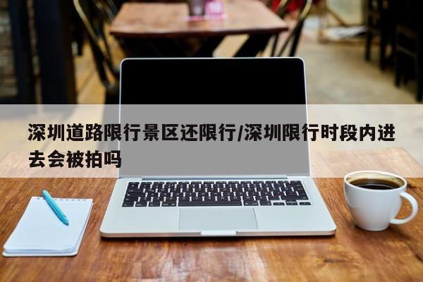 深圳道路限行景区还限行/深圳限行时段内进去会被拍吗