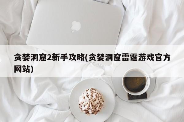 贪婪洞窟2新手攻略(贪婪洞窟雷霆游戏官方网站)