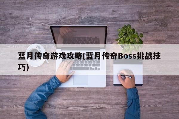 蓝月传奇游戏攻略(蓝月传奇Boss挑战技巧)