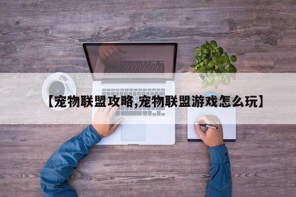 【宠物联盟攻略,宠物联盟游戏怎么玩】