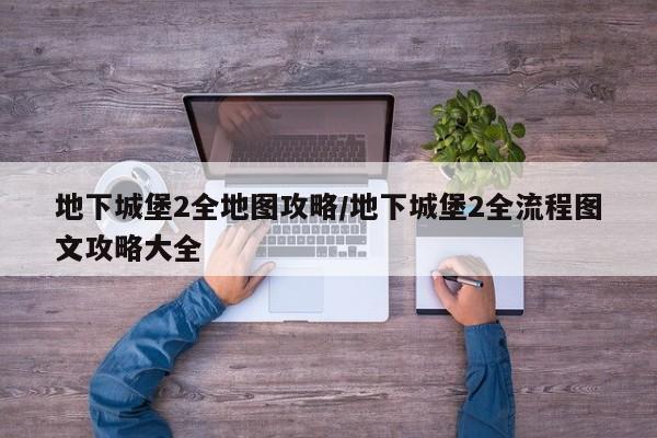 地下城堡2全地图攻略/地下城堡2全流程图文攻略大全