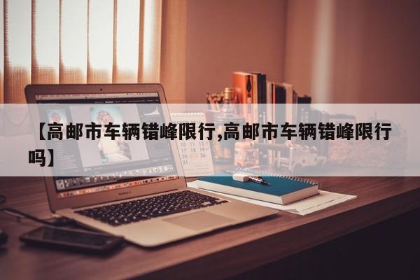 【高邮市车辆错峰限行,高邮市车辆错峰限行吗】