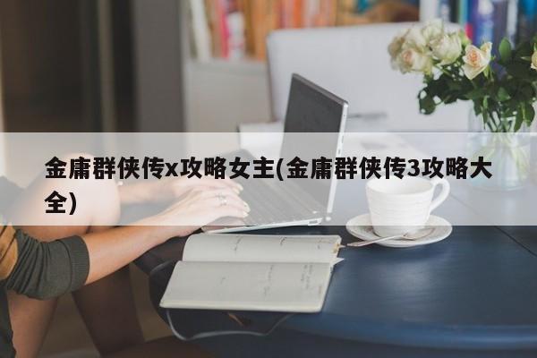 金庸群侠传x攻略女主(金庸群侠传3攻略大全)