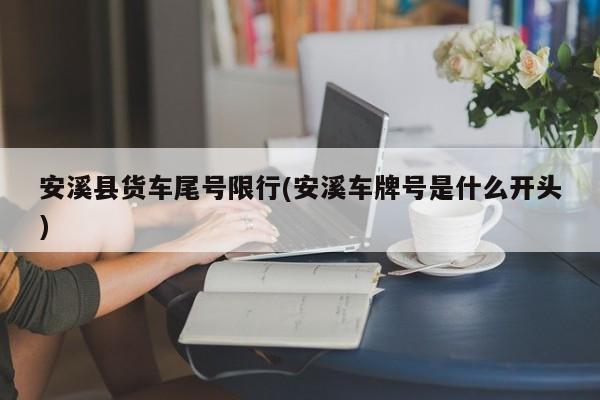 安溪县货车尾号限行(安溪车牌号是什么开头)