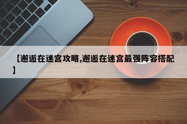 【邂逅在迷宫攻略,邂逅在迷宫最强阵容搭配】