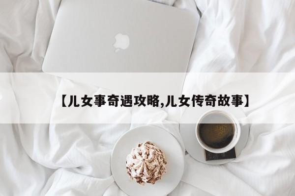 【儿女事奇遇攻略,儿女传奇故事】