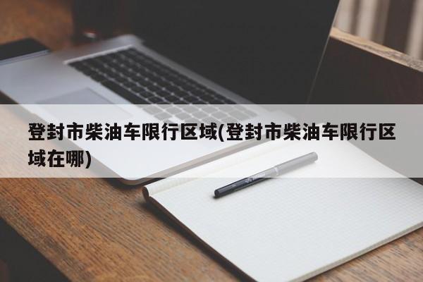 登封市柴油车限行区域(登封市柴油车限行区域在哪)