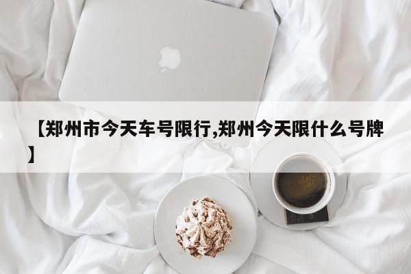 【郑州市今天车号限行,郑州今天限什么号牌】