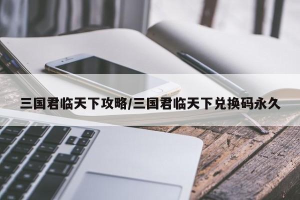 三国君临天下攻略/三国君临天下兑换码永久