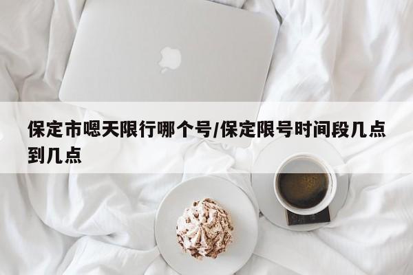 保定市嗯天限行哪个号/保定限号时间段几点到几点