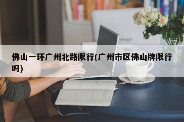 佛山一环广州北路限行(广州市区佛山牌限行吗)