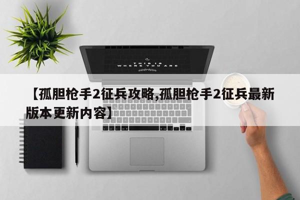 【孤胆枪手2征兵攻略,孤胆枪手2征兵最新版本更新内容】