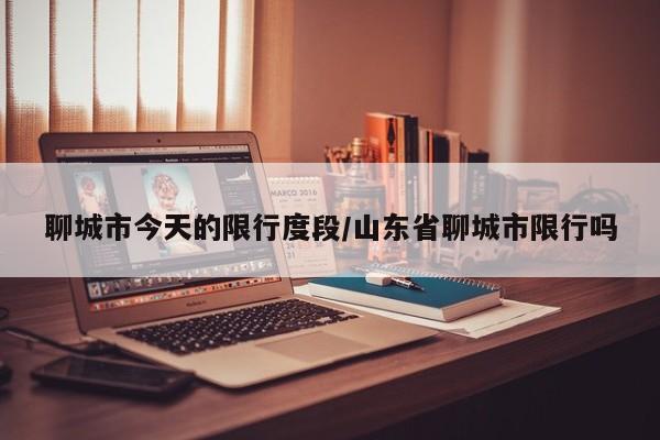 聊城市今天的限行度段/山东省聊城市限行吗