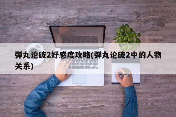 弹丸论破2好感度攻略(弹丸论破2中的人物关系)