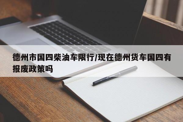 德州市国四柴油车限行/现在德州货车国四有报废政策吗