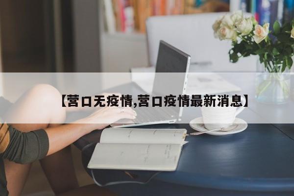 【营口无疫情,营口疫情最新消息】