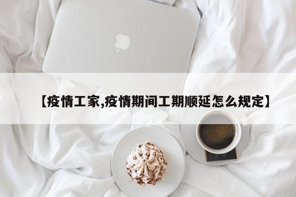 【疫情工家,疫情期间工期顺延怎么规定】