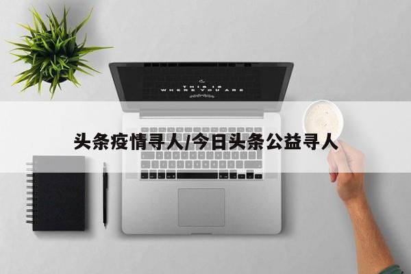 头条疫情寻人/今日头条公益寻人