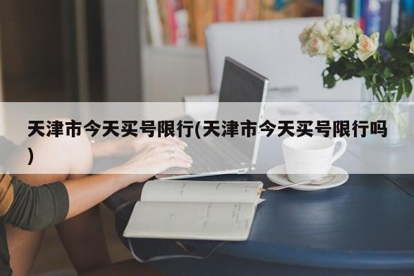 天津市今天买号限行(天津市今天买号限行吗)