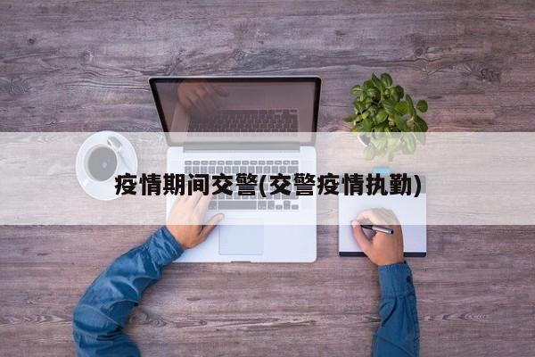 疫情期间交警(交警疫情执勤)