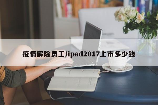 疫情解除员工/ipad2017上市多少钱