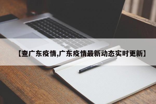 【查广东疫情,广东疫情最新动态实时更新】