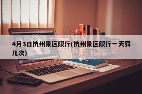 4月3日杭州景区限行(杭州景区限行一天罚几次)