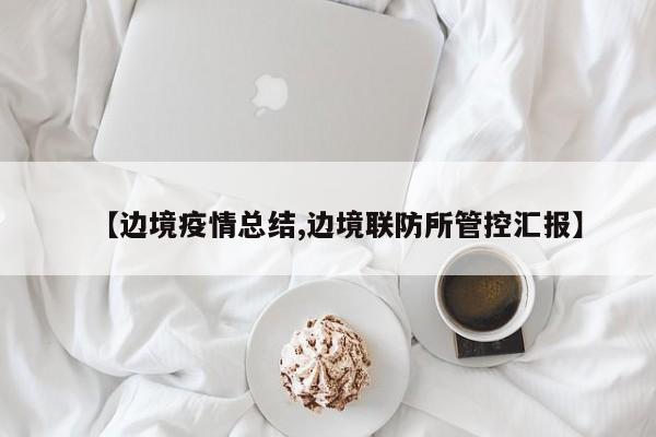 【边境疫情总结,边境联防所管控汇报】