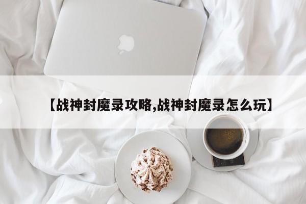 【战神封魔录攻略,战神封魔录怎么玩】