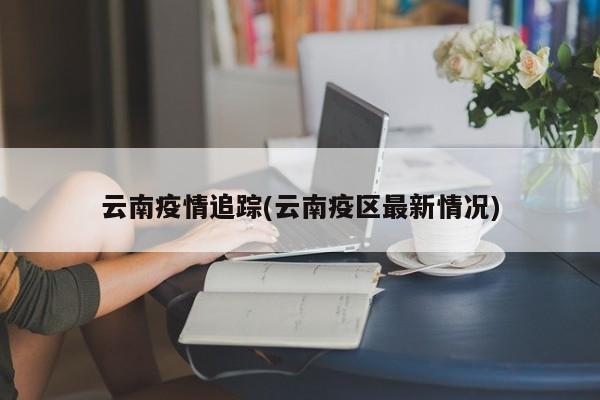 云南疫情追踪(云南疫区最新情况)
