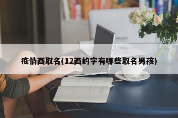疫情画取名(12画的字有哪些取名男孩)