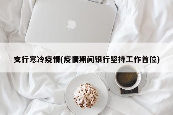 支行寒冷疫情(疫情期间银行坚持工作首位)
