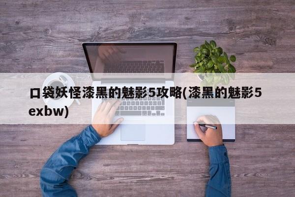 口袋妖怪漆黑的魅影5攻略(漆黑的魅影5 exbw)