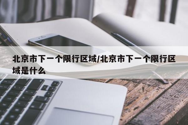 北京市下一个限行区域/北京市下一个限行区域是什么