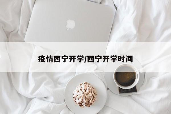 疫情西宁开学/西宁开学时间