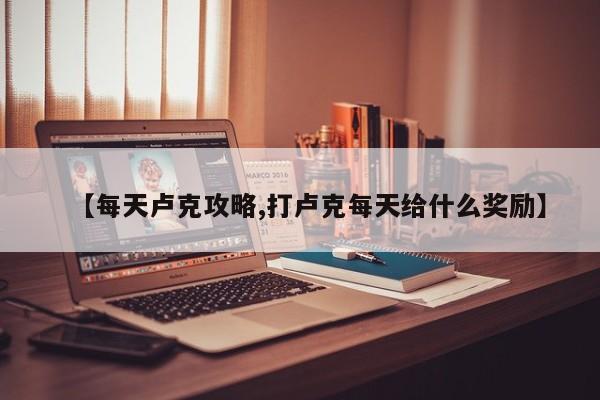 【每天卢克攻略,打卢克每天给什么奖励】